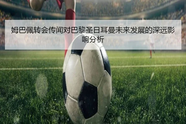 姆巴佩转会传闻对巴黎圣日耳曼未来发展的深远影响分析